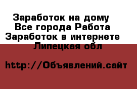 Заработок на дому! - Все города Работа » Заработок в интернете   . Липецкая обл.